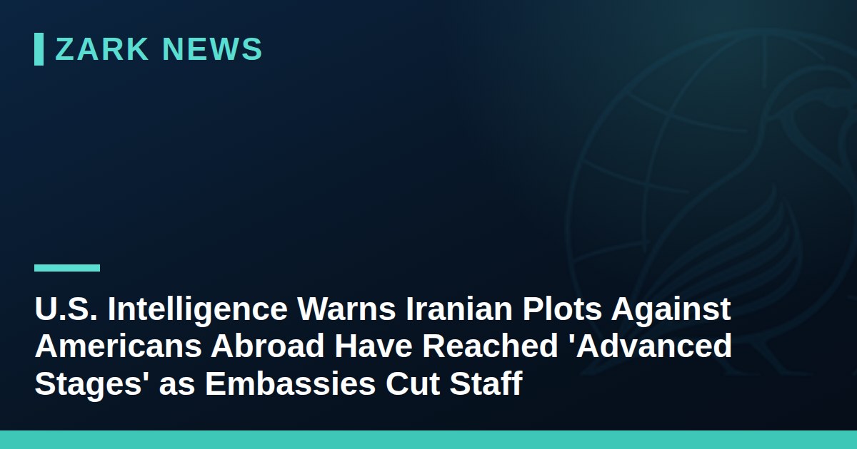 U.S. Intelligence Warns Iranian Plots Against Americans Abroad Have Reached 'Advanced Stages' as Embassies Cut Staff