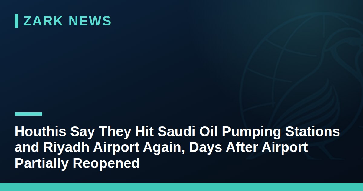Houthis Say They Hit Saudi Oil Pumping Stations and Riyadh Airport Again, Days After Airport Partially Reopened