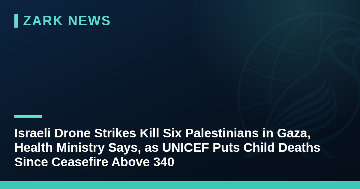 Israeli Drone Strikes Kill Six Palestinians in Gaza, Health Ministry Says, as UNICEF Puts Child Deaths Since Ceasefire Above 340