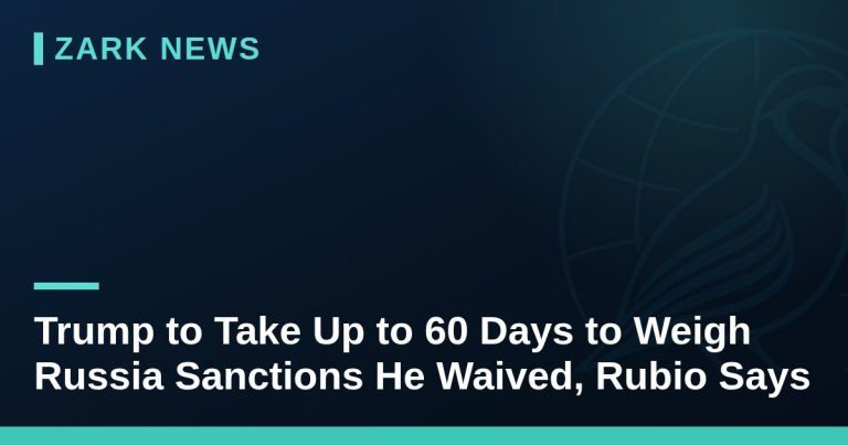 Trump to Take Up to 60 Days to Weigh Russia Sanctions He Waived, Rubio Says